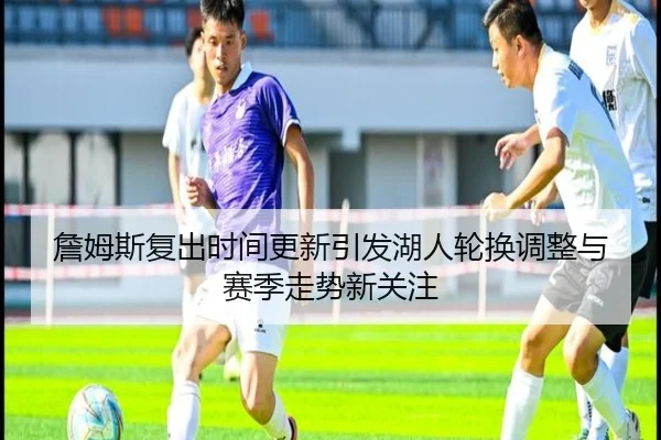 詹姆斯复出时间更新引发湖人轮换调整与赛季走势新关注（milan）