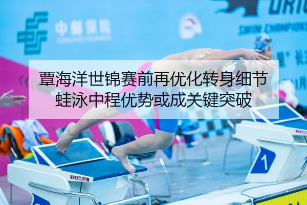 覃海洋世锦赛前再优化转身细节 蛙泳中程优势或成关键突破（milan）