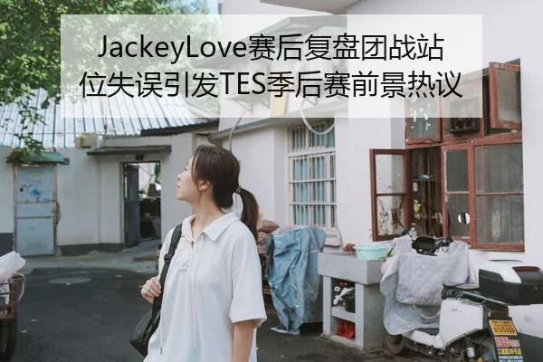 JackeyLove赛后复盘团战站位失误引发TES季后赛前景热议（milan）