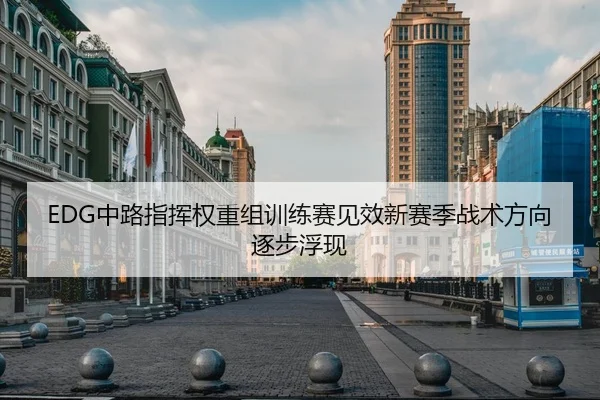 EDG中路指挥权重组训练赛见效新赛季战术方向逐步浮现（milan）