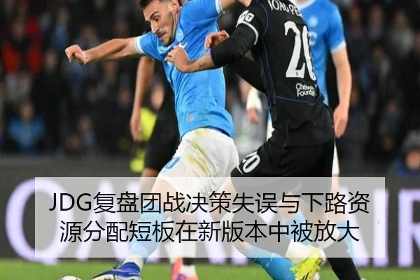 JDG复盘团战决策失误与下路资源分配短板在新版本中被放大（milan）