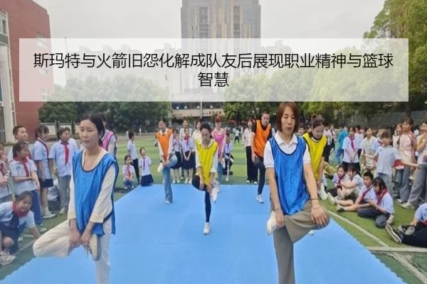 斯玛特与火箭旧怨化解成队友后展现职业精神与篮球智慧（milan）